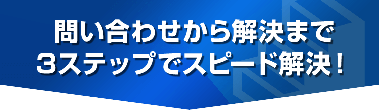 問い合わせから解決まで3ステップでスピード解決！